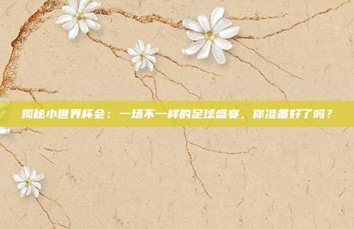 揭秘小世界杯会：一场不一样的足球盛宴，你准备好了吗？