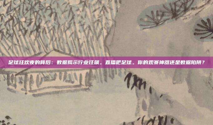 足球狂欢夜的背后：数据揭示行业狂飙。直播吧足球。你的观赛神器还是数据陷阱？