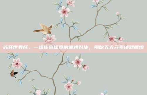 苏牙世界杯：一场传奇球员的巅峰对决，揭秘五大元素铸就辉煌