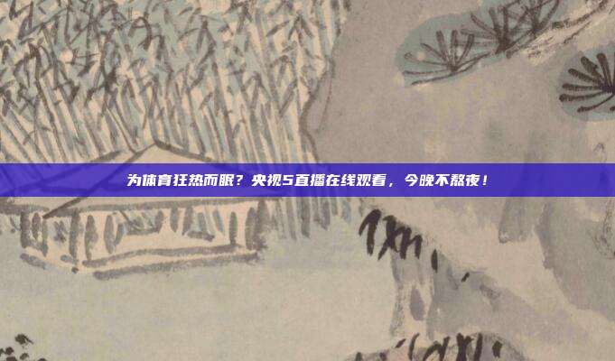 为体育狂热而眠？央视5直播在线观看，今晚不熬夜！