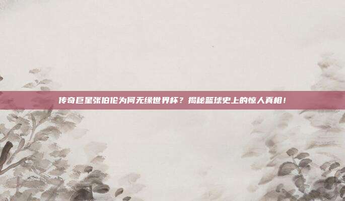 传奇巨星张伯伦为何无缘世界杯？揭秘篮球史上的惊人真相！