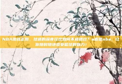 NBA激战正酣，球迷的深夜狂欢如何不被错过？a直播nba，让你随时随地感受篮球的魅力！