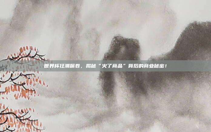 世界杯狂潮席卷,揭秘“火了商品”背后的商业秘密!