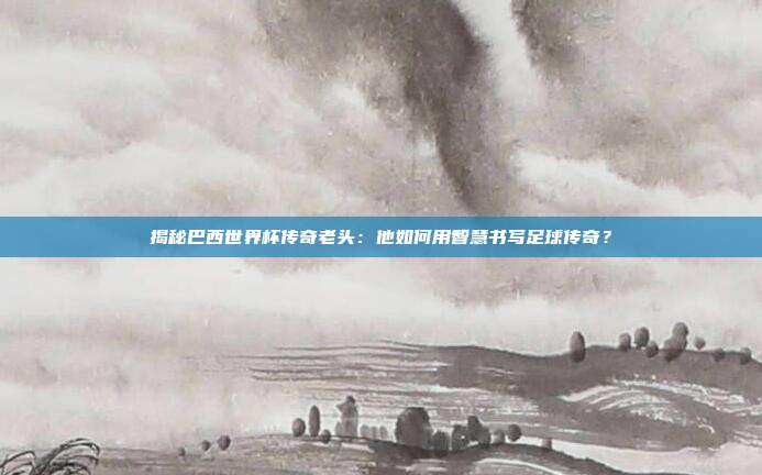 揭秘巴西世界杯传奇老头：他如何用智慧书写足球传奇？
