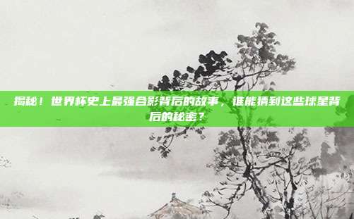 揭秘！世界杯史上最强合影背后的故事，谁能猜到这些球星背后的秘密？