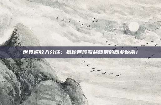 世界杯收入分成：揭秘巨额收益背后的商业秘密！