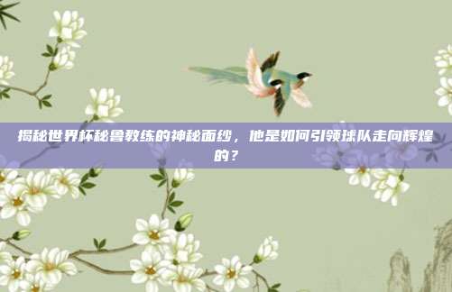 揭秘世界杯秘鲁教练的神秘面纱，他是如何引领球队走向辉煌的？