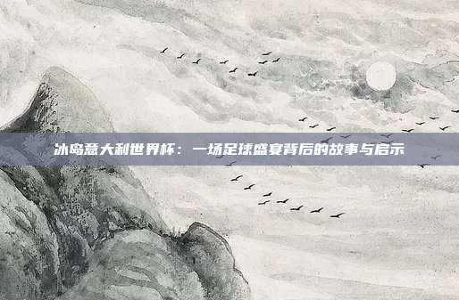 冰岛意大利世界杯：一场足球盛宴背后的故事与启示