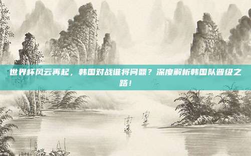 世界杯风云再起,韩国对战谁将问鼎?深度解析韩国队晋级之路!
