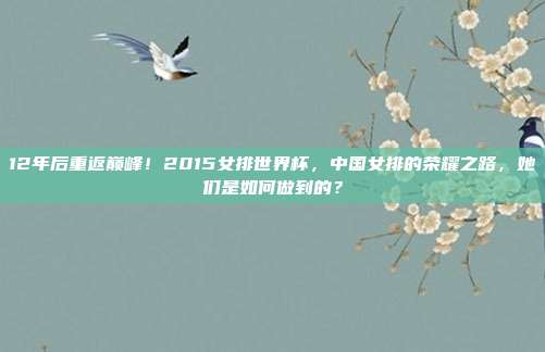 12年后重返巅峰！2015女排世界杯，中国女排的荣耀之路，她们是如何做到的？