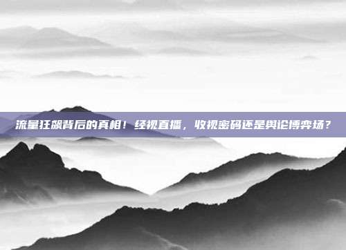 流量狂飙背后的真相！经视直播，收视密码还是舆论博弈场？