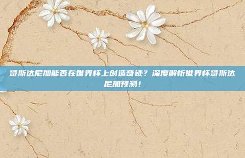 哥斯达尼加能否在世界杯上创造奇迹?深度解析世界杯哥斯达尼加预测!