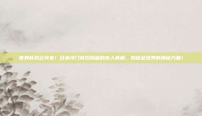 世界杯风云突变!日本冷门背后隐藏的惊人真相,揭秘足球界的神秘力量!