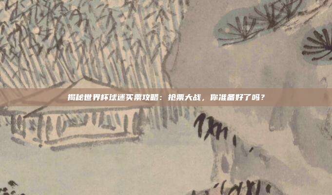 揭秘世界杯球迷买票攻略:抢票大战,你准备好了吗?