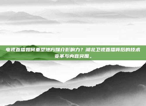 电视直播如何重塑地方媒介影响力？湖北卫视直播背后的技术变革与内容突围。