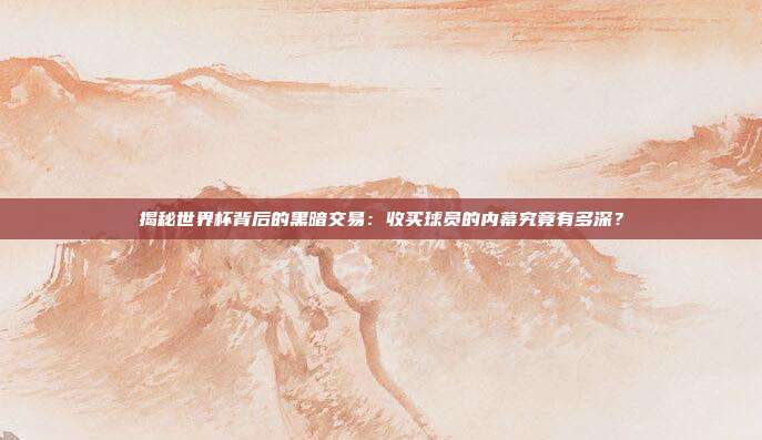 揭秘世界杯背后的黑暗交易：收买球员的内幕究竟有多深？