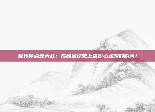 世界杯点球大战:揭秘足球史上最惊心动魄的瞬间!