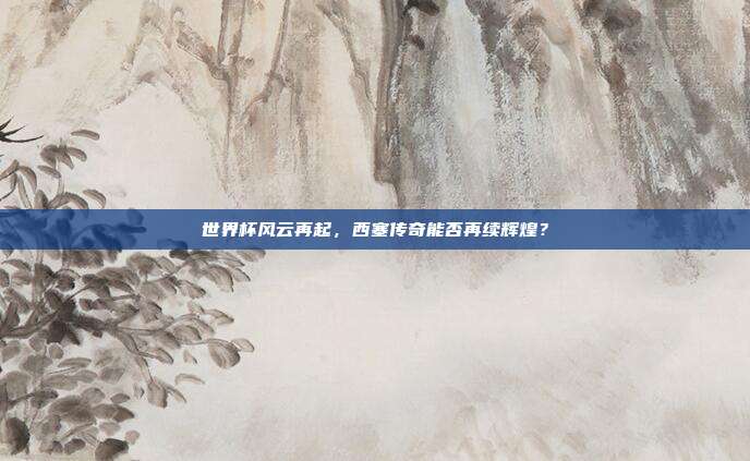 世界杯风云再起，西塞传奇能否再续辉煌？