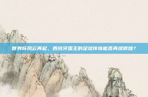 世界杯风云再起，西班牙国王的足球传奇能否再续辉煌？