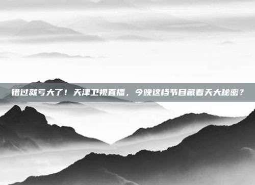 错过就亏大了！天津卫视直播，今晚这档节目藏着天大秘密？