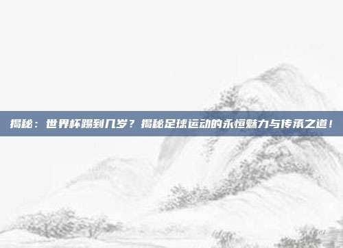 揭秘：世界杯踢到几岁？揭秘足球运动的永恒魅力与传承之道！