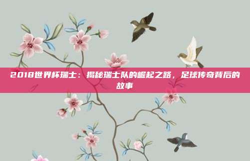 2018世界杯瑞士:揭秘瑞士队的崛起之路,足球传奇背后的故事