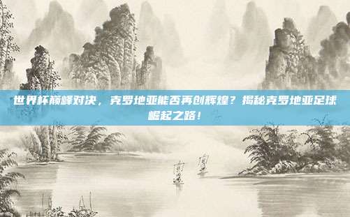 世界杯巅峰对决，克罗地亚能否再创辉煌？揭秘克罗地亚足球崛起之路！