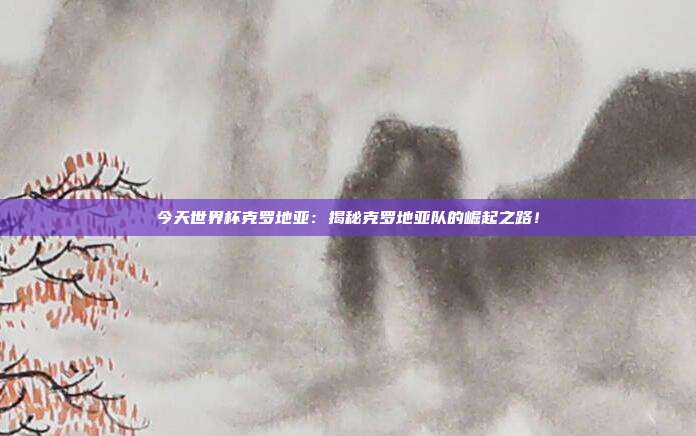 今天世界杯克罗地亚:揭秘克罗地亚队的崛起之路!
