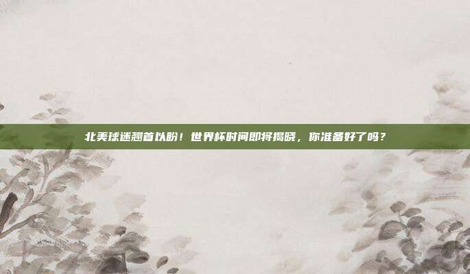 北美球迷翘首以盼！世界杯时间即将揭晓，你准备好了吗？
