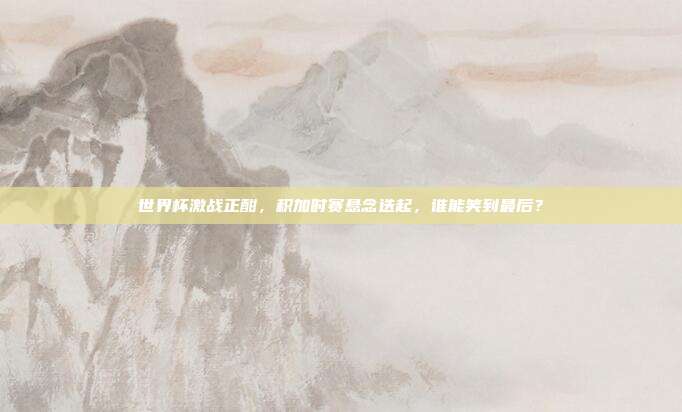 世界杯激战正酣，积加时赛悬念迭起，谁能笑到最后？