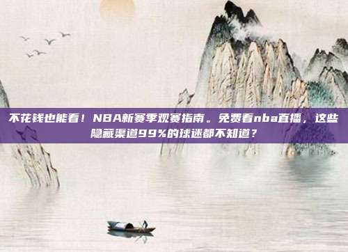 不花钱也能看！NBA新赛季观赛指南。免费看nba直播，这些隐藏渠道99%的球迷都不知道？