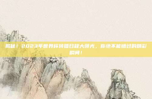 揭秘！2023年世界杯转播日程大曝光，你绝不能错过的精彩瞬间！