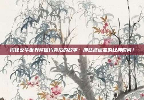 揭秘公牛世界杯图片背后的故事:那些被遗忘的经典瞬间!