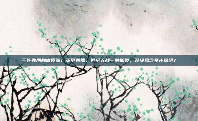 三连败后触底反弹！英甲直播：世纪大战一触即发，升级悬念今夜揭晓？