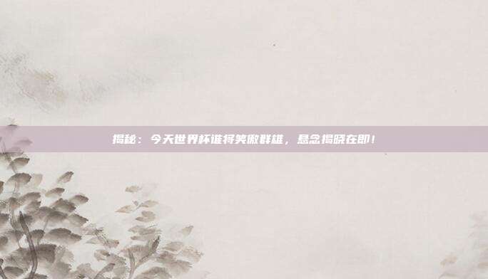 揭秘:今天世界杯谁将笑傲群雄,悬念揭晓在即!