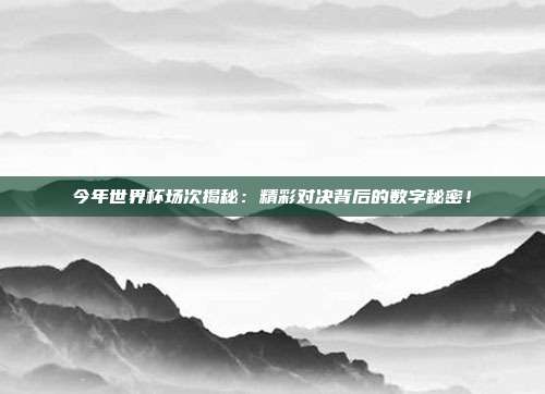 今年世界杯场次揭秘:精彩对决背后的数字秘密!