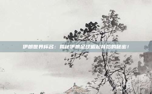 伊朗世界杯名：揭秘伊朗足球崛起背后的秘密！