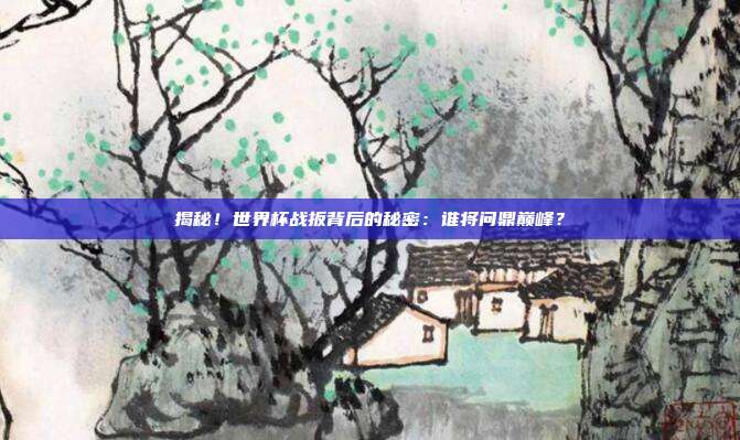 揭秘！世界杯战扳背后的秘密：谁将问鼎巅峰？