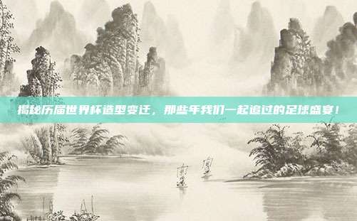 揭秘历届世界杯造型变迁,那些年我们一起追过的足球盛宴!