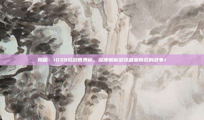 揭秘：1039说尽世界杯，深度解析足球盛宴背后的故事！