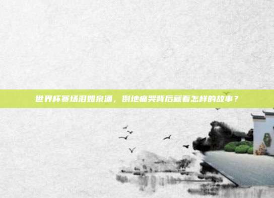 世界杯赛场泪如泉涌，倒地痛哭背后藏着怎样的故事？