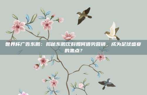 世界杯广告东鹏：揭秘东鹏饮料如何借势营销，成为足球盛宴的焦点？
