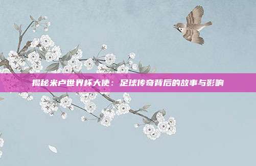 揭秘米卢世界杯大使：足球传奇背后的故事与影响