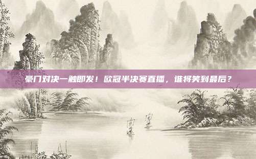 豪门对决一触即发！欧冠半决赛直播，谁将笑到最后？
