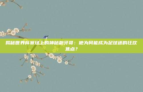 揭秘世界杯赛场上的神秘龅牙哥：他为何能成为足球迷的狂欢焦点？