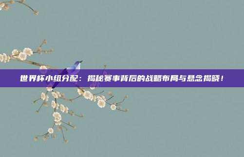 世界杯小组分配：揭秘赛事背后的战略布局与悬念揭晓！