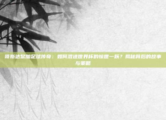 哥斯达黎加足球传奇：如何混进世界杯的惊世一跃？揭秘背后的故事与策略