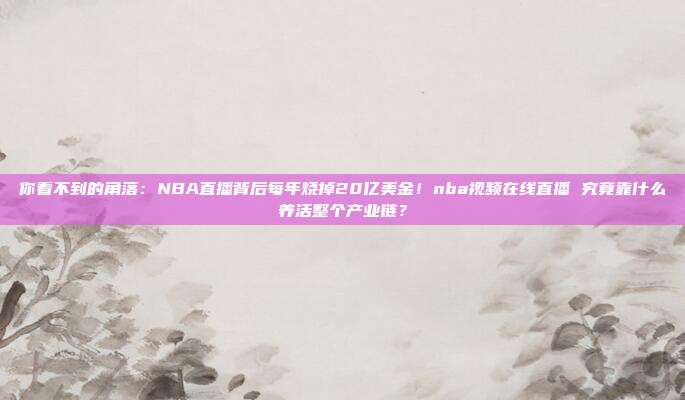 你看不到的角落：NBA直播背后每年烧掉20亿美金！nba视频在线直播 究竟靠什么养活整个产业链？
