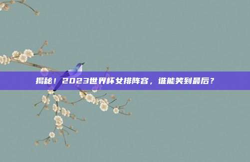 揭秘!2023世界杯女排阵容,谁能笑到最后?
