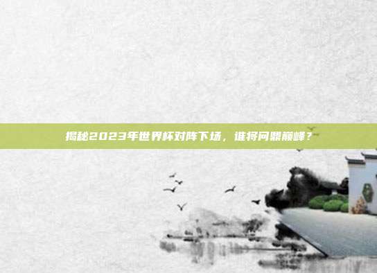 揭秘2023年世界杯对阵下场,谁将问鼎巅峰?
